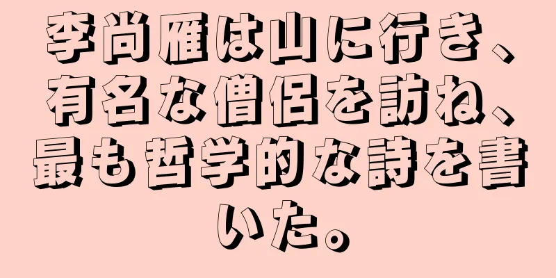 李尚雁は山に行き、有名な僧侶を訪ね、最も哲学的な詩を書いた。