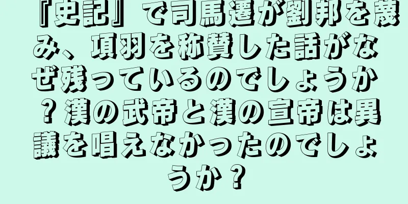『史記』で司馬遷が劉邦を蔑み、項羽を称賛した話がなぜ残っているのでしょうか？漢の武帝と漢の宣帝は異議を唱えなかったのでしょうか？