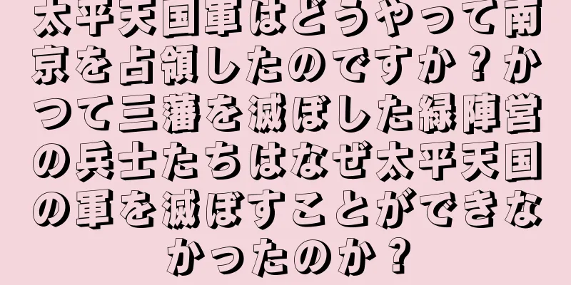 太平天国軍はどうやって南京を占領したのですか？かつて三藩を滅ぼした緑陣営の兵士たちはなぜ太平天国の軍を滅ぼすことができなかったのか？