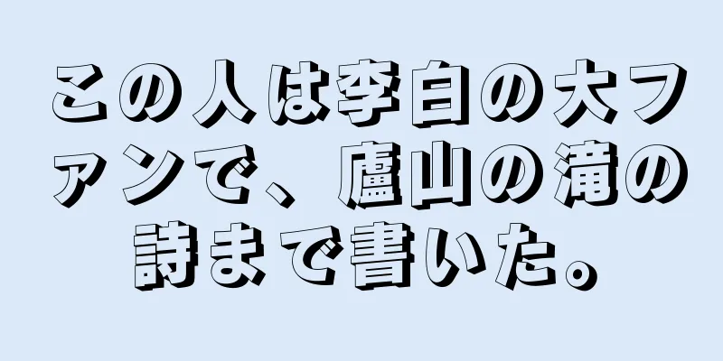 この人は李白の大ファンで、廬山の滝の詩まで書いた。