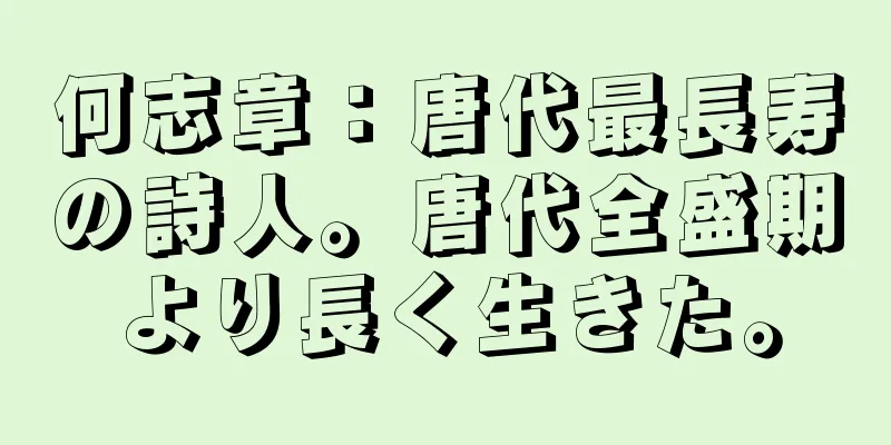 何志章：唐代最長寿の詩人。唐代全盛期より長く生きた。