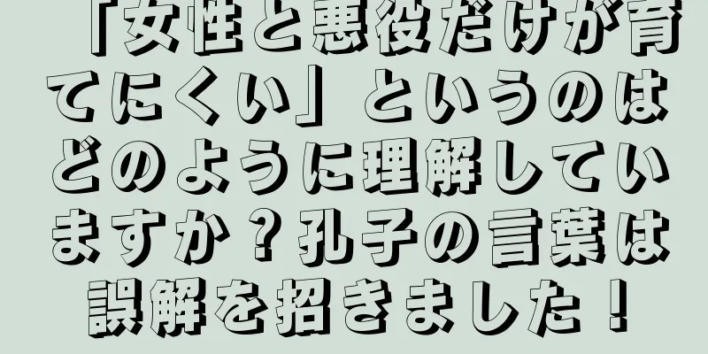 「女性と悪役だけが育てにくい」というのはどのように理解していますか？孔子の言葉は誤解を招きました！