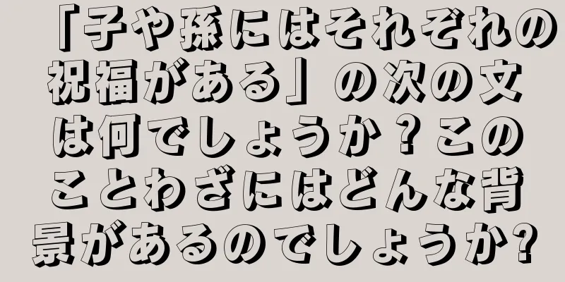 「子や孫にはそれぞれの祝福がある」の次の文は何でしょうか？このことわざにはどんな背景があるのでしょうか?