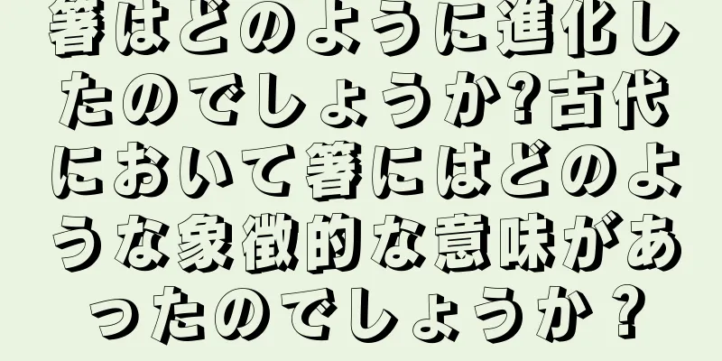 箸はどのように進化したのでしょうか?古代において箸にはどのような象徴的な意味があったのでしょうか？