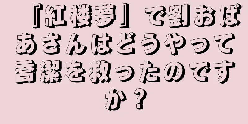 『紅楼夢』で劉おばあさんはどうやって喬潔を救ったのですか？