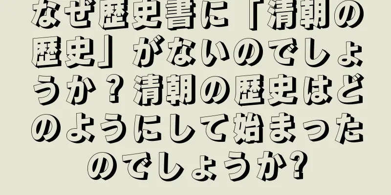 なぜ歴史書に「清朝の歴史」がないのでしょうか？清朝の歴史はどのようにして始まったのでしょうか?