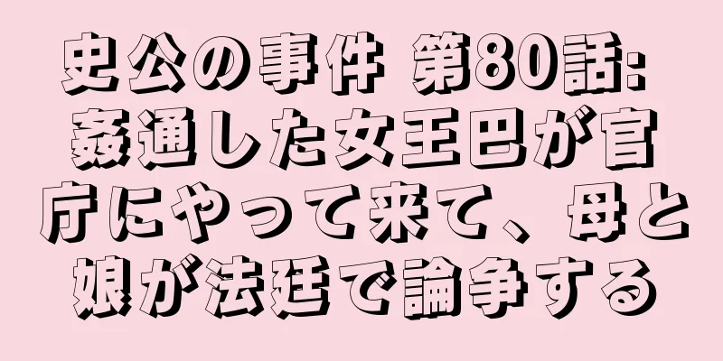 史公の事件 第80話: 姦通した女王巴が官庁にやって来て、母と娘が法廷で論争する
