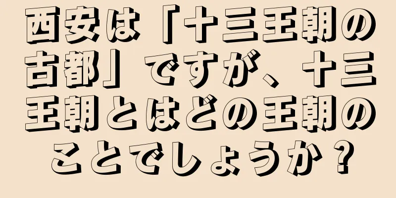 西安は「十三王朝の古都」ですが、十三王朝とはどの王朝のことでしょうか？