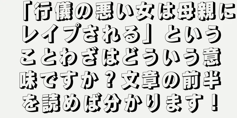「行儀の悪い女は母親にレイプされる」ということわざはどういう意味ですか？文章の前半を読めば分かります！