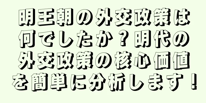 明王朝の外交政策は何でしたか？明代の外交政策の核心価値を簡単に分析します！