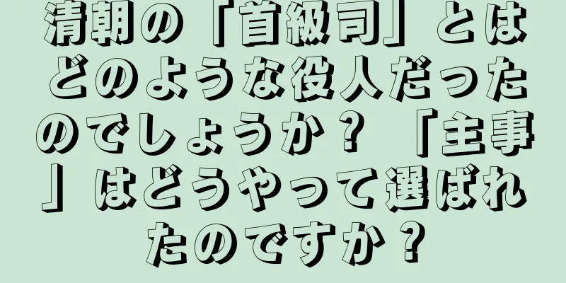 清朝の「首級司」とはどのような役人だったのでしょうか？ 「主事」はどうやって選ばれたのですか？