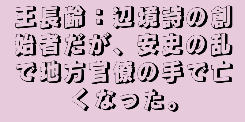 王長齢：辺境詩の創始者だが、安史の乱で地方官僚の手で亡くなった。