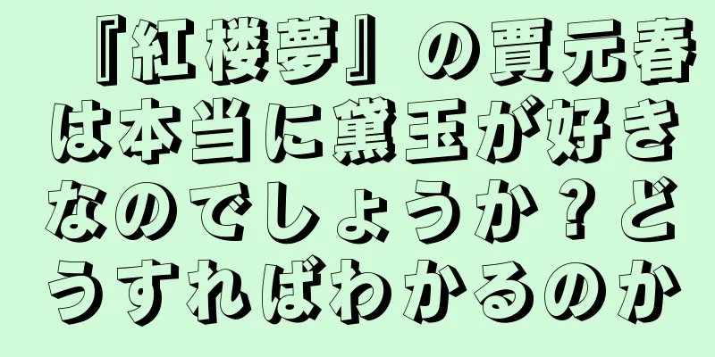 『紅楼夢』の賈元春は本当に黛玉が好きなのでしょうか？どうすればわかるのか