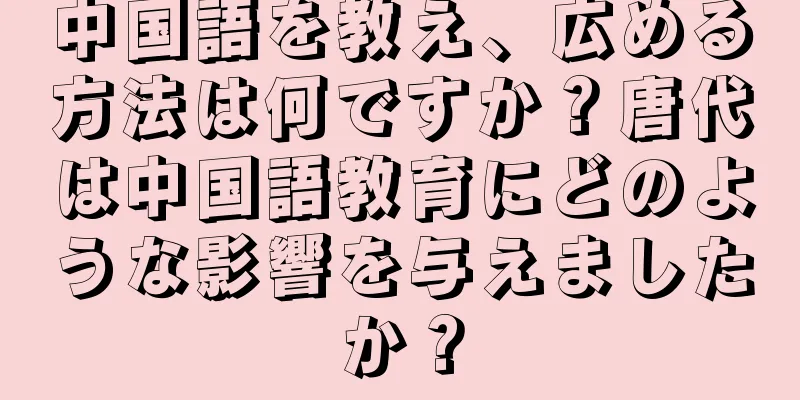 中国語を教え、広める方法は何ですか？唐代は中国語教育にどのような影響を与えましたか？