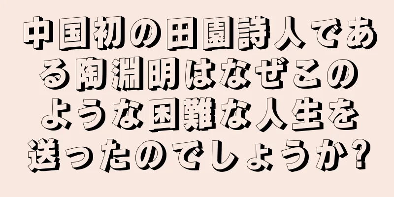 中国初の田園詩人である陶淵明はなぜこのような困難な人生を送ったのでしょうか?