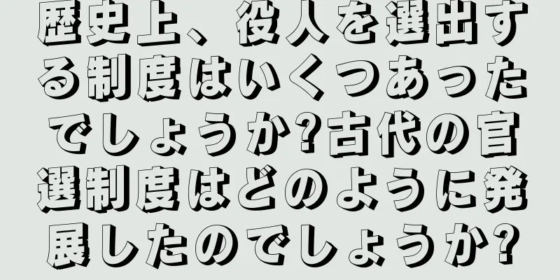 歴史上、役人を選出する制度はいくつあったでしょうか?古代の官選制度はどのように発展したのでしょうか?