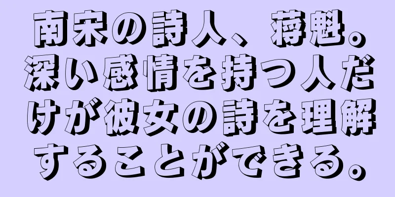 南宋の詩人、蒋魁。深い感情を持つ人だけが彼女の詩を理解することができる。