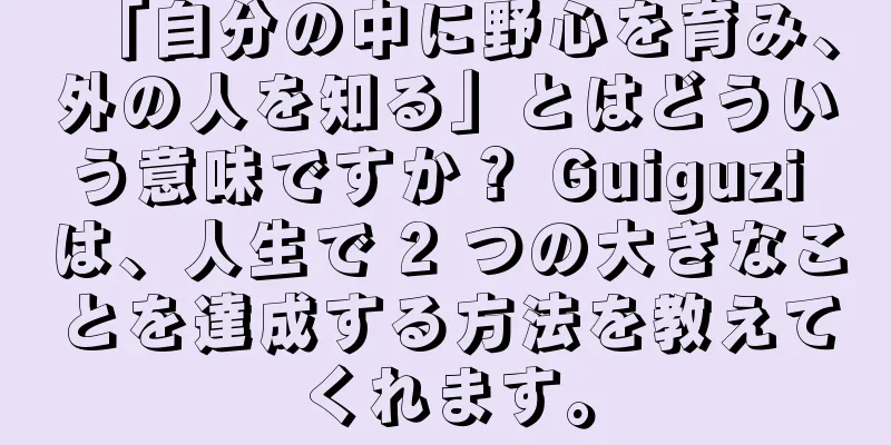 「自分の中に野心を育み、外の人を知る」とはどういう意味ですか？ Guiguzi は、人生で 2 つの大きなことを達成する方法を教えてくれます。