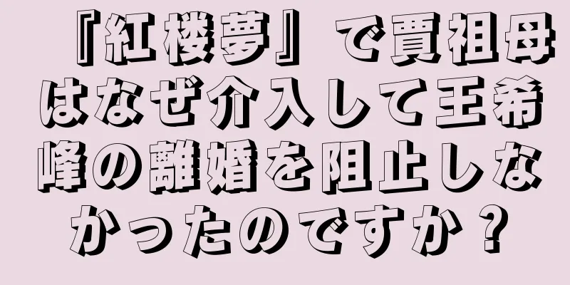 『紅楼夢』で賈祖母はなぜ介入して王希峰の離婚を阻止しなかったのですか？