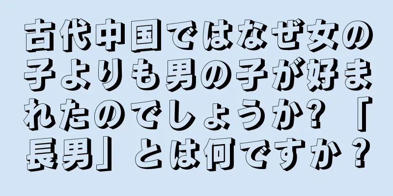 古代中国ではなぜ女の子よりも男の子が好まれたのでしょうか? 「長男」とは何ですか？