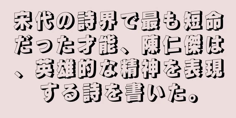 宋代の詩界で最も短命だった才能、陳仁傑は、英雄的な精神を表現する詩を書いた。
