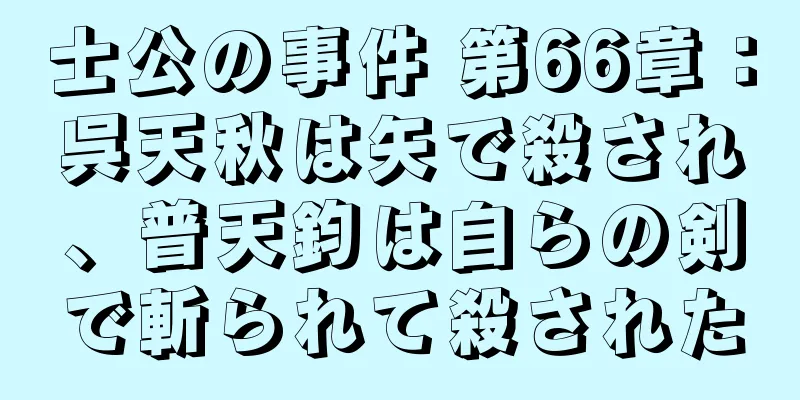 士公の事件 第66章：呉天秋は矢で殺され、普天鈞は自らの剣で斬られて殺された