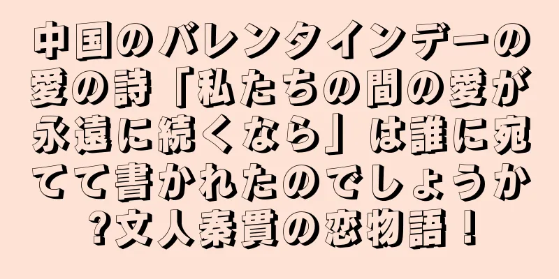 中国のバレンタインデーの愛の詩「私たちの間の愛が永遠に続くなら」は誰に宛てて書かれたのでしょうか?文人秦貫の恋物語！