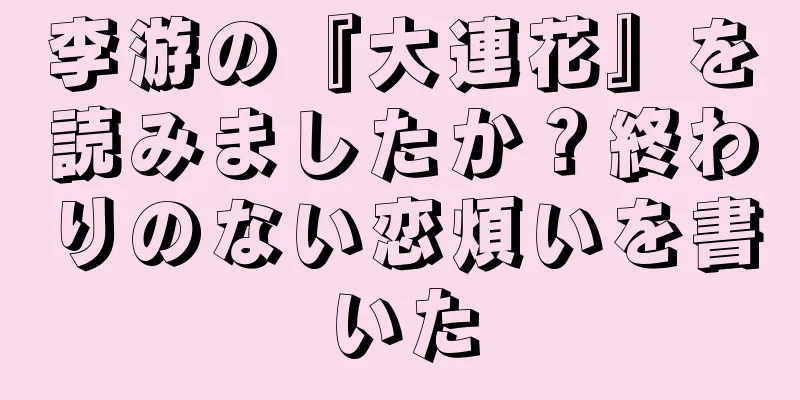 李游の『大連花』を読みましたか？終わりのない恋煩いを書いた