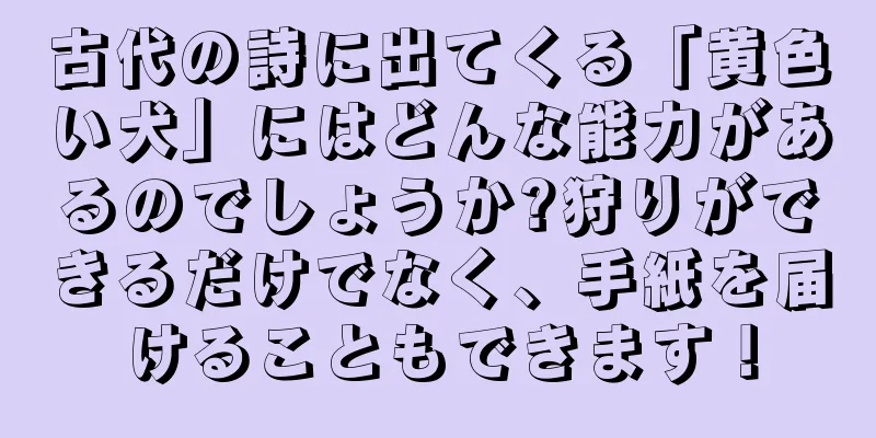 古代の詩に出てくる「黄色い犬」にはどんな能力があるのでしょうか?狩りができるだけでなく、手紙を届けることもできます！
