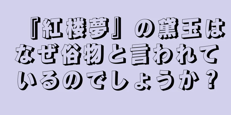 『紅楼夢』の黛玉はなぜ俗物と言われているのでしょうか？
