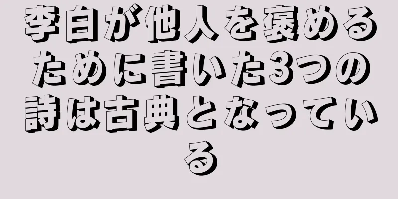 李白が他人を褒めるために書いた3つの詩は古典となっている
