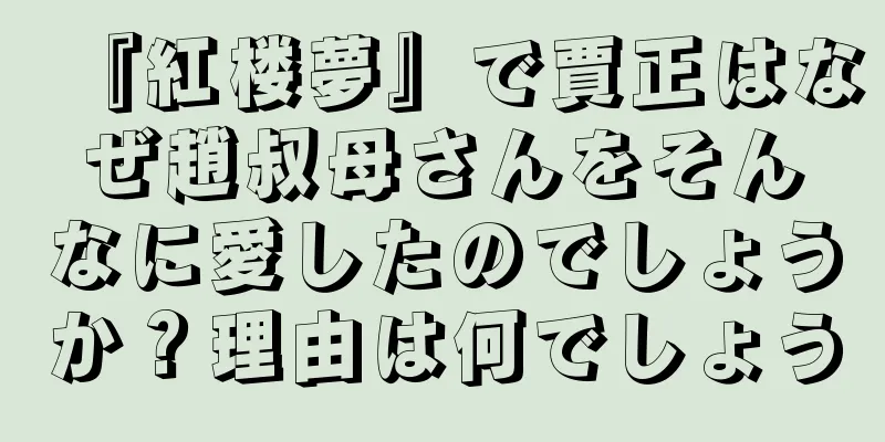 『紅楼夢』で賈正はなぜ趙叔母さんをそんなに愛したのでしょうか？理由は何でしょう