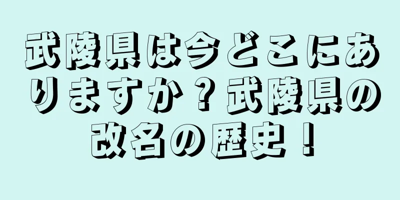 武陵県は今どこにありますか？武陵県の改名の歴史！