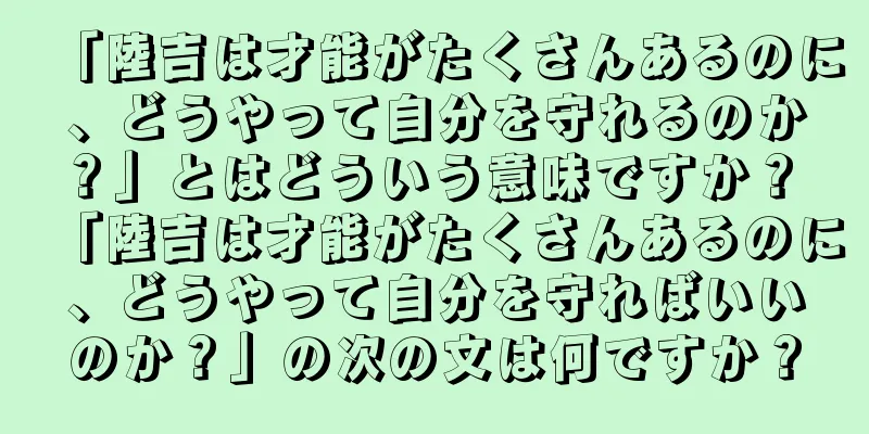 「陸吉は才能がたくさんあるのに、どうやって自分を守れるのか？」とはどういう意味ですか？ 「陸吉は才能がたくさんあるのに、どうやって自分を守ればいいのか？」の次の文は何ですか？