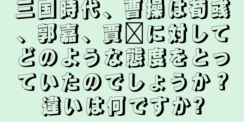 三国時代、曹操は荀彧、郭嘉、賈詡に対してどのような態度をとっていたのでしょうか？違いは何ですか?