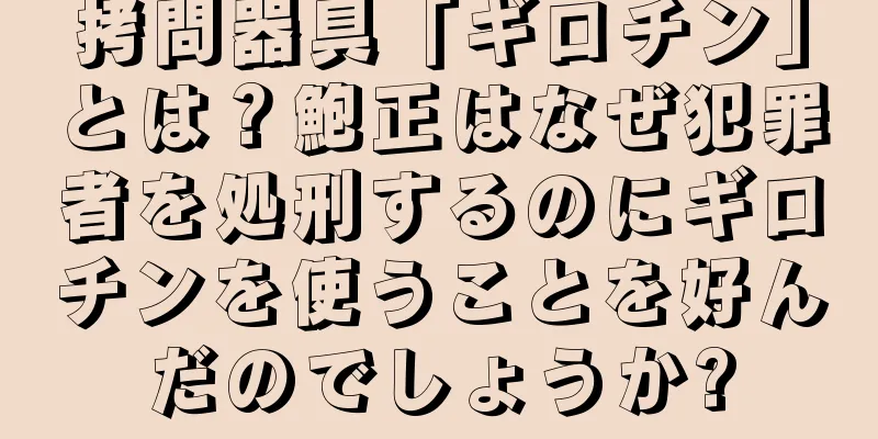 拷問器具「ギロチン」とは？鮑正はなぜ犯罪者を処刑するのにギロチンを使うことを好んだのでしょうか?