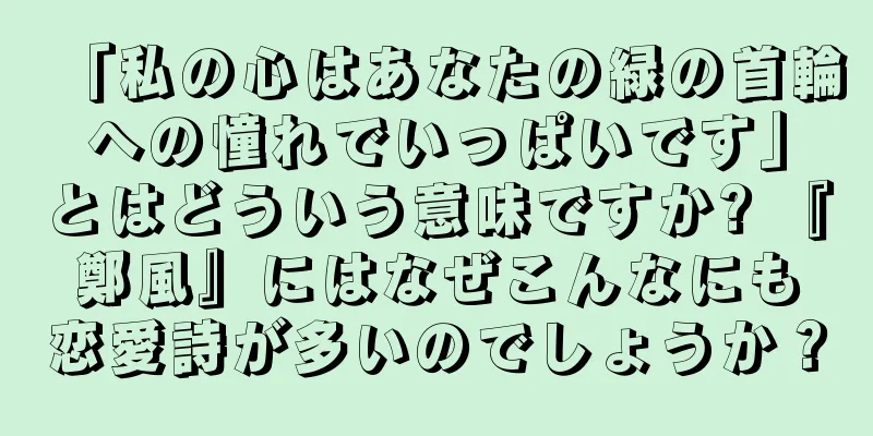 「私の心はあなたの緑の首輪への憧れでいっぱいです」とはどういう意味ですか? 『鄭風』にはなぜこんなにも恋愛詩が多いのでしょうか？