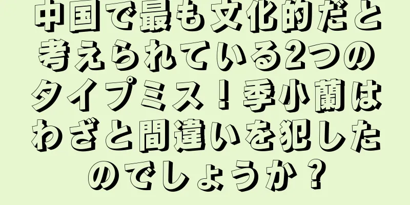 中国で最も文化的だと考えられている2つのタイプミス！季小蘭はわざと間違いを犯したのでしょうか？