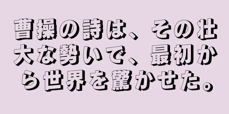 曹操の詩は、その壮大な勢いで、最初から世界を驚かせた。