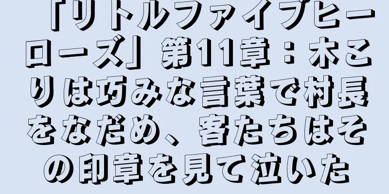 「リトルファイブヒーローズ」第11章：木こりは巧みな言葉で村長をなだめ、客たちはその印章を見て泣いた