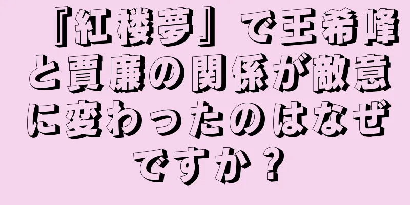 『紅楼夢』で王希峰と賈廉の関係が敵意に変わったのはなぜですか？