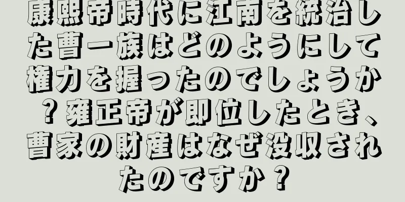 康熙帝時代に江南を統治した曹一族はどのようにして権力を握ったのでしょうか？雍正帝が即位したとき、曹家の財産はなぜ没収されたのですか？
