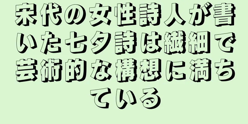 宋代の女性詩人が書いた七夕詩は繊細で芸術的な構想に満ちている