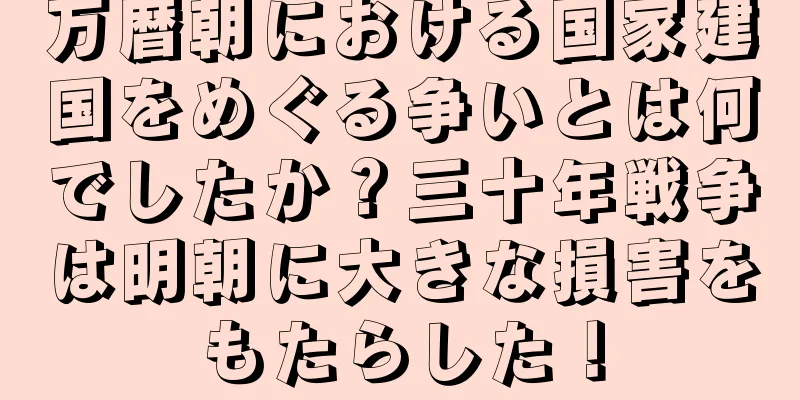 万暦朝における国家建国をめぐる争いとは何でしたか？三十年戦争は明朝に大きな損害をもたらした！