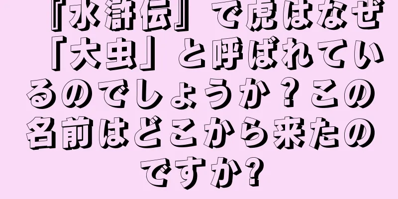 『水滸伝』で虎はなぜ「大虫」と呼ばれているのでしょうか？この名前はどこから来たのですか?