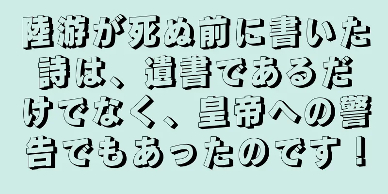 陸游が死ぬ前に書いた詩は、遺書であるだけでなく、皇帝への警告でもあったのです！