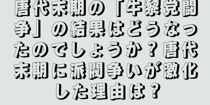 唐代末期の「牛黎党闘争」の結果はどうなったのでしょうか？唐代末期に派閥争いが激化した理由は？