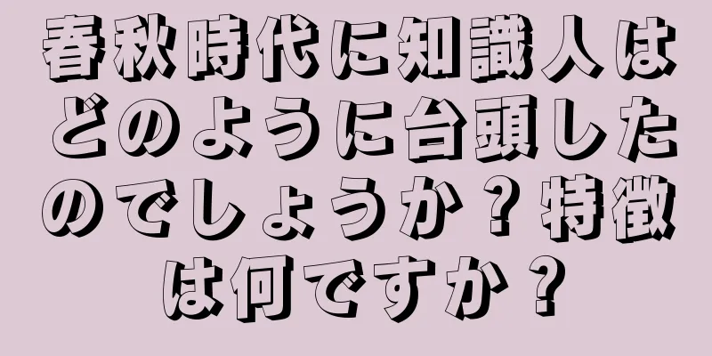 春秋時代に知識人はどのように台頭したのでしょうか？特徴は何ですか？