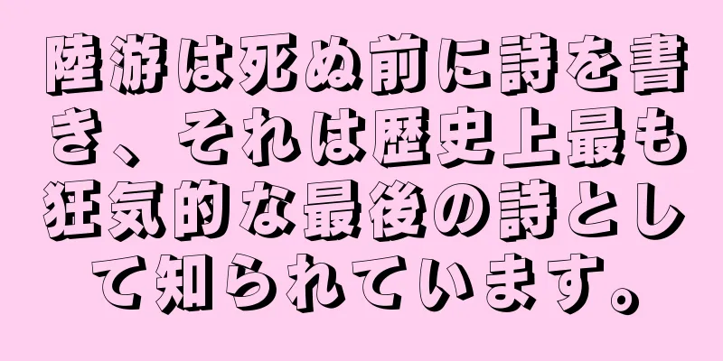 陸游は死ぬ前に詩を書き、それは歴史上最も狂気的な最後の詩として知られています。