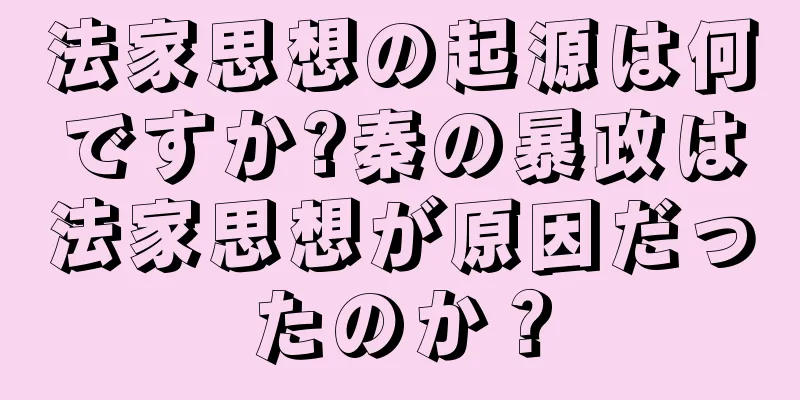 法家思想の起源は何ですか?秦の暴政は法家思想が原因だったのか？
